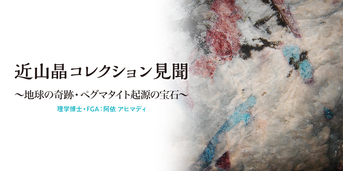 地球の奇跡・ペグマタイト起源の宝石【近山コレクション見聞